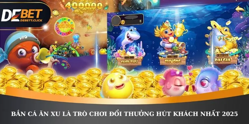 Bắn cá ăn xu là trò chơi đổi thưởng hút khách nhất 2025