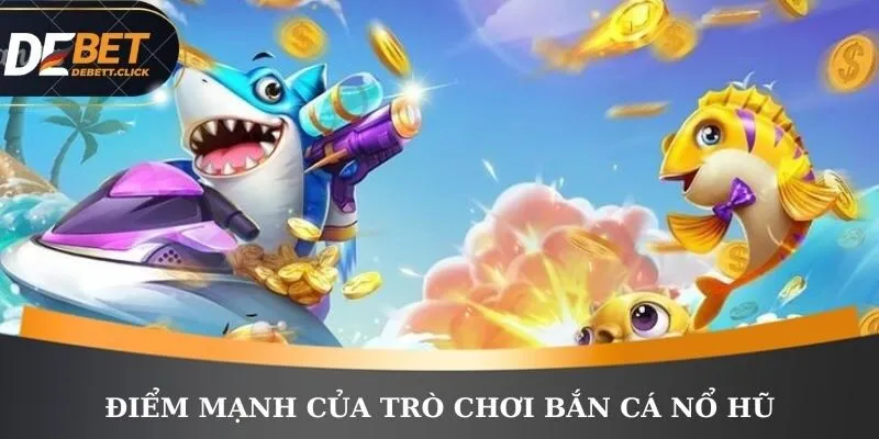 Điểm mạnh của trò chơi bắn cá nổ hũ