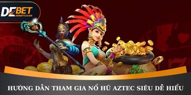 Hướng dẫn tham gia nổ hũ Aztec siêu dễ hiểu